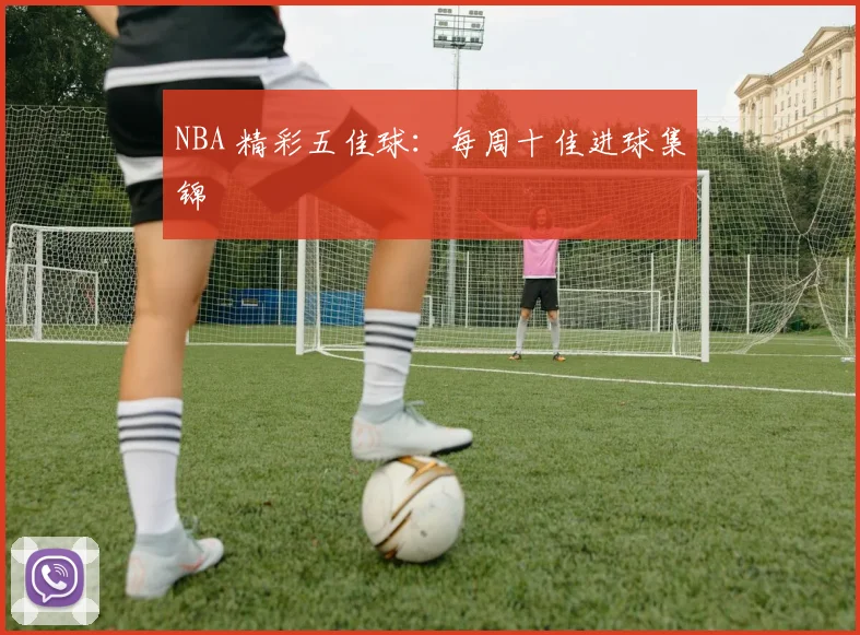 NBA 精彩五佳球：每周十佳进球集锦