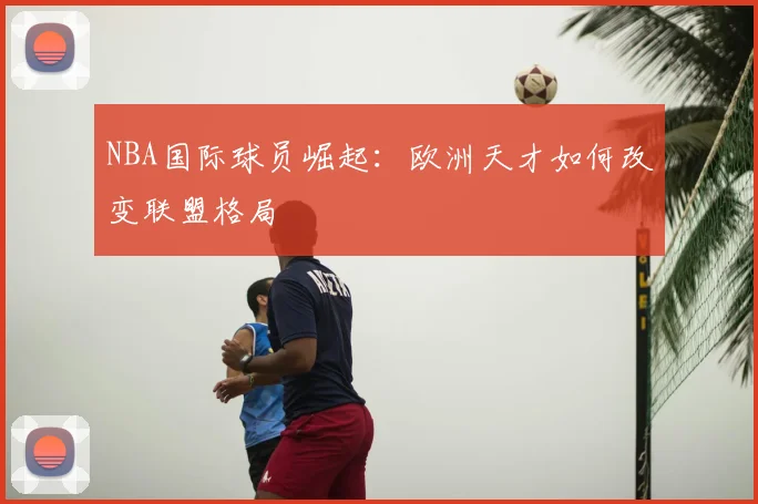 NBA国际球员崛起：欧洲天才如何改变联盟格局