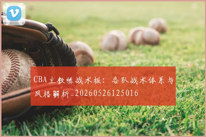CBA主教练战术板：各队战术体系与风格解析_20260526125016