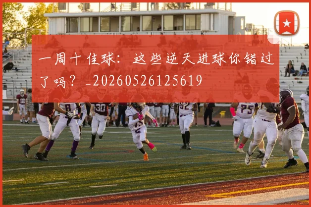 一周十佳球:这些逆天进球你错过了吗?_20260526125619