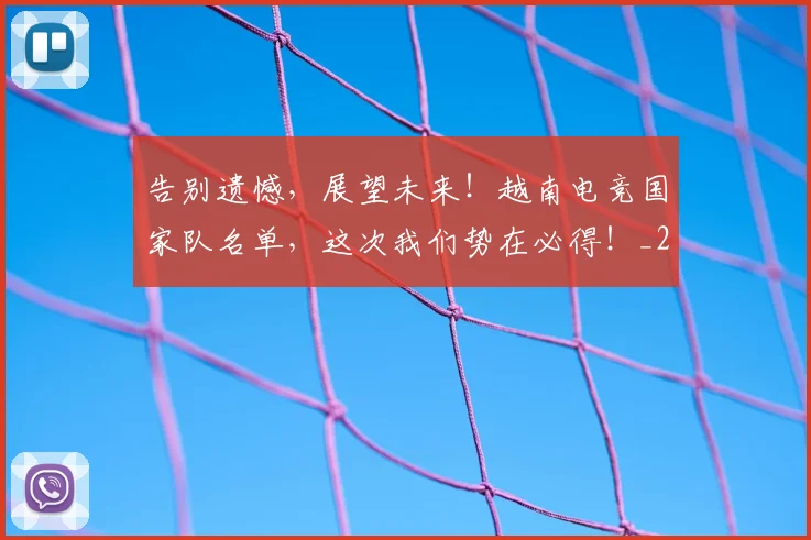 告别遗憾,展望未来!越南电竞国家队名单,这次我们势在必得!_20260703221835