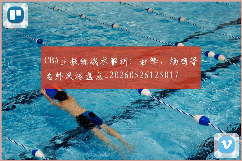 CBA主教练战术解析：杜锋、杨鸣等名帅风格盘点_20260526125017