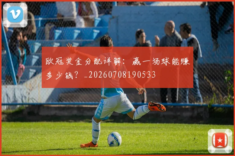 欧冠奖金分配详解：赢一场球能赚多少钱？_20260708190533