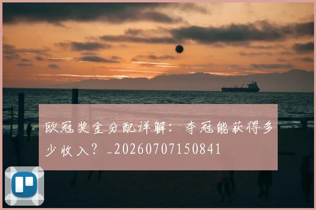 欧冠奖金分配详解：夺冠能获得多少收入？_20260707150841