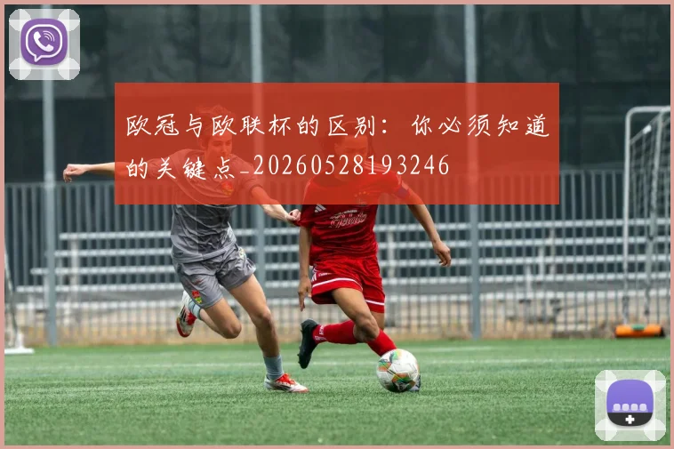 欧冠与欧联杯的区别:你必须知道的关键点_20260528193246