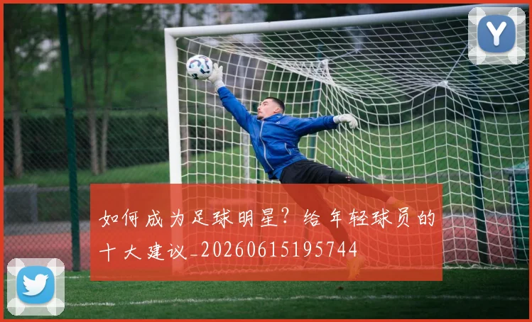 如何成为足球明星?给年轻球员的十大建议_20260615195744