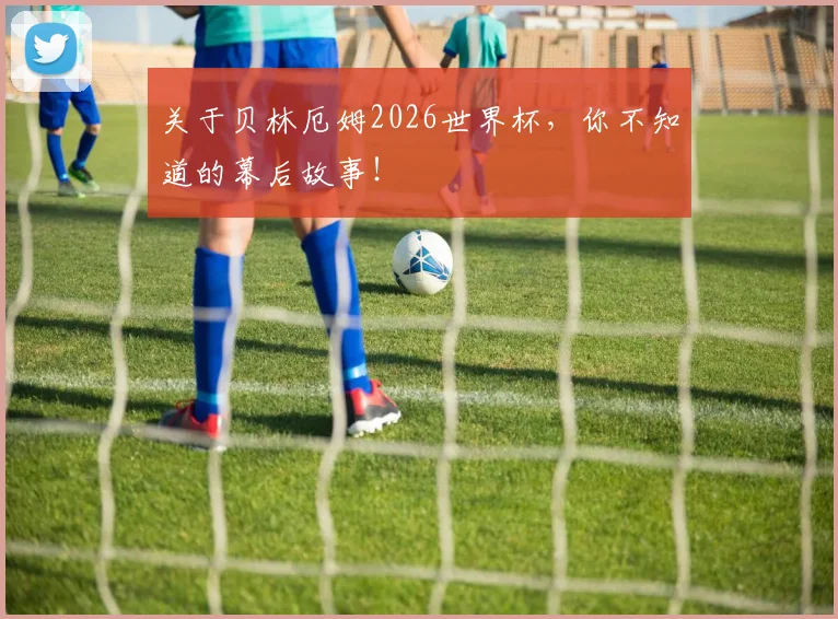 关于贝林厄姆2026世界杯，你不知道的幕后故事！