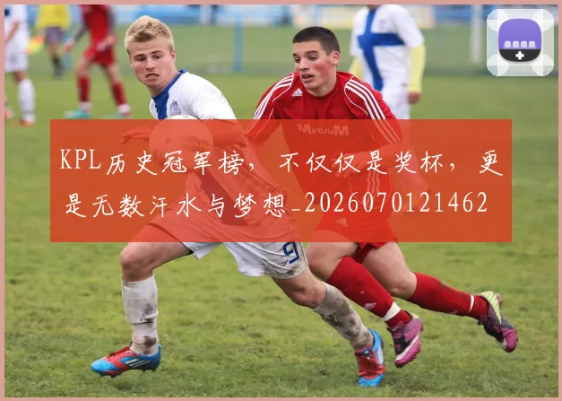 KPL历史冠军榜,不仅仅是奖杯,更是无数汗水与梦想_20260701214624