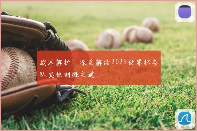 战术解析!深度解读2026世界杯各队克敌制胜之道