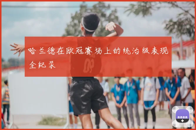 哈兰德在欧冠赛场上的统治级表现全纪录