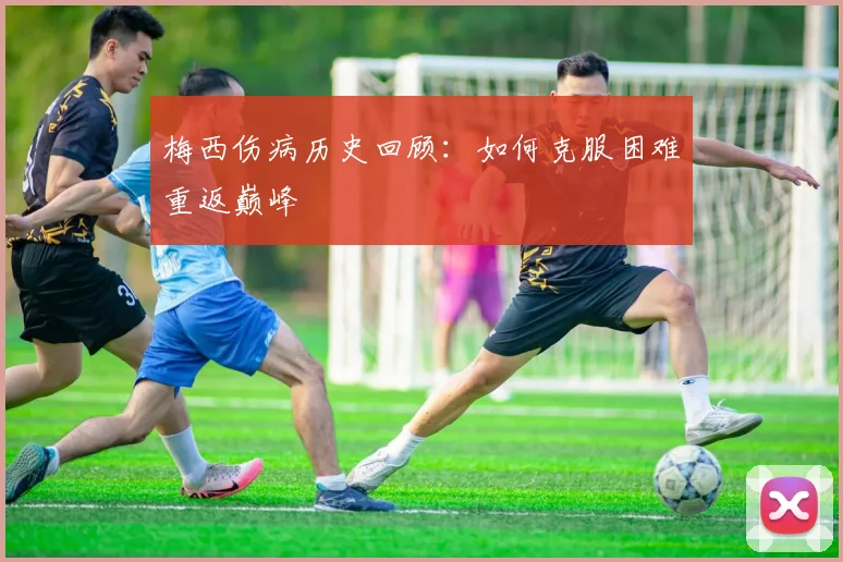 梅西伤病历史回顾:如何克服困难重返巅峰