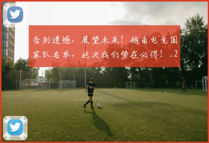 告别遗憾,展望未来!越南电竞国家队名单,这次我们势在必得!_20260703221835