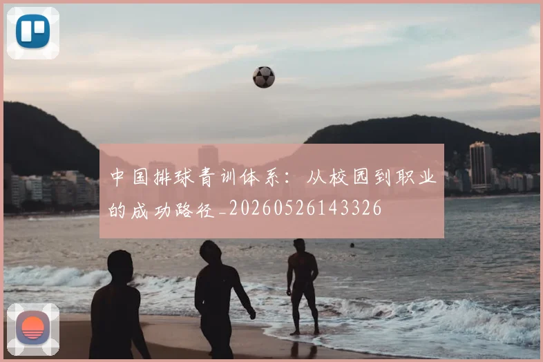 中国排球青训体系:从校园到职业的成功路径_20260526143326