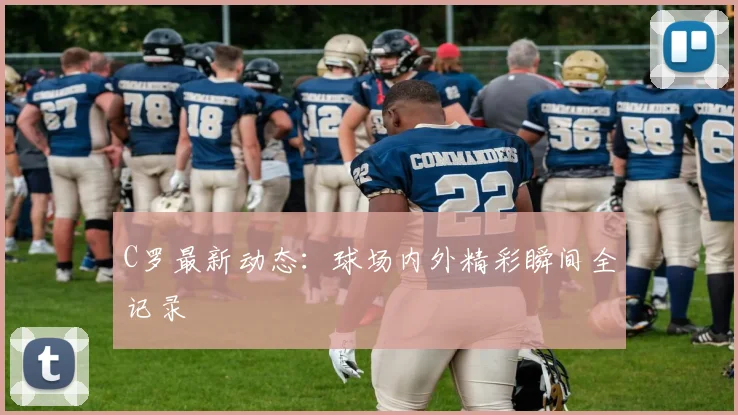 C罗最新动态：球场内外精彩瞬间全记录
