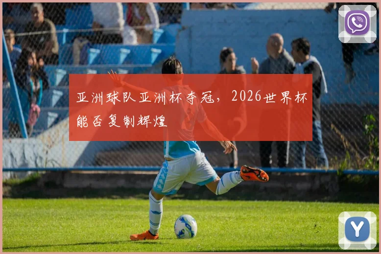 亚洲球队亚洲杯夺冠,2026世界杯能否复制辉煌