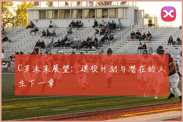C罗未来展望:退役计划与潜在的人生下一章