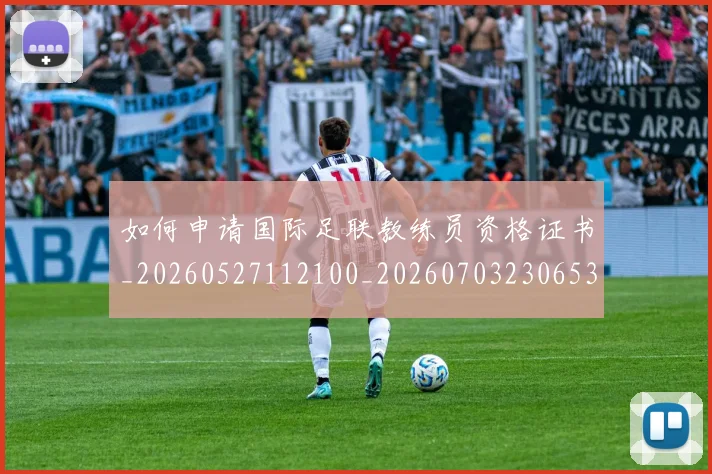 如何申请国际足联教练员资格证书_20260527112100_20260703230653