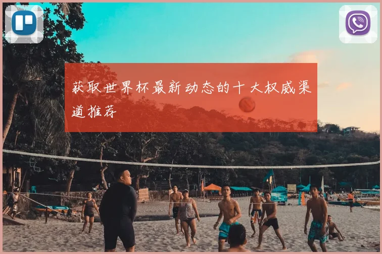 获取世界杯最新动态的十大权威渠道推荐