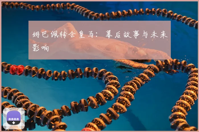 姆巴佩转会皇马:幕后故事与未来影响