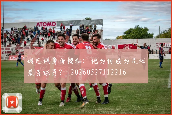 姆巴佩身价揭秘：他为何成为足坛最贵球员？_20260527112216