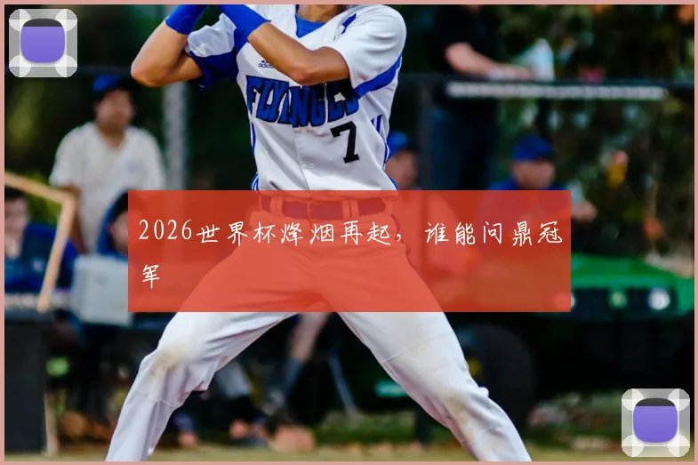 2026世界杯烽烟再起，谁能问鼎冠军