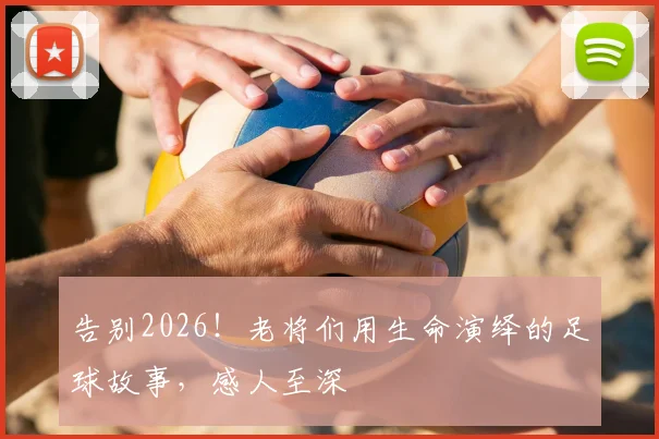 告别2026!老将们用生命演绎的足球故事,感人至深