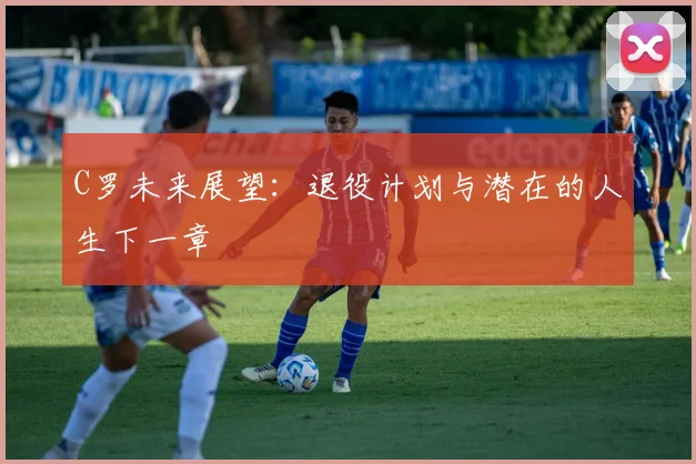 C罗未来展望：退役计划与潜在的人生下一章