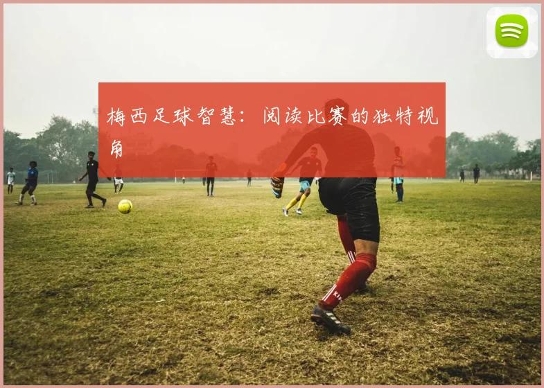 梅西足球智慧:阅读比赛的独特视角