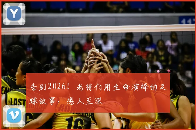 告别2026!老将们用生命演绎的足球故事,感人至深