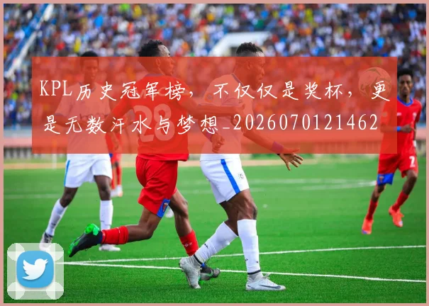 KPL历史冠军榜，不仅仅是奖杯，更是无数汗水与梦想_20260701214624