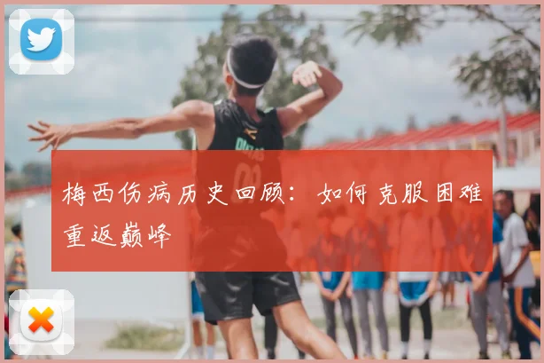 梅西伤病历史回顾:如何克服困难重返巅峰