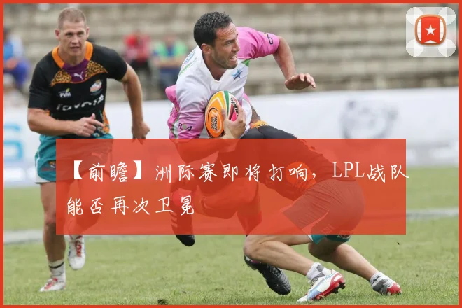 【前瞻】洲际赛即将打响，LPL战队能否再次卫冕