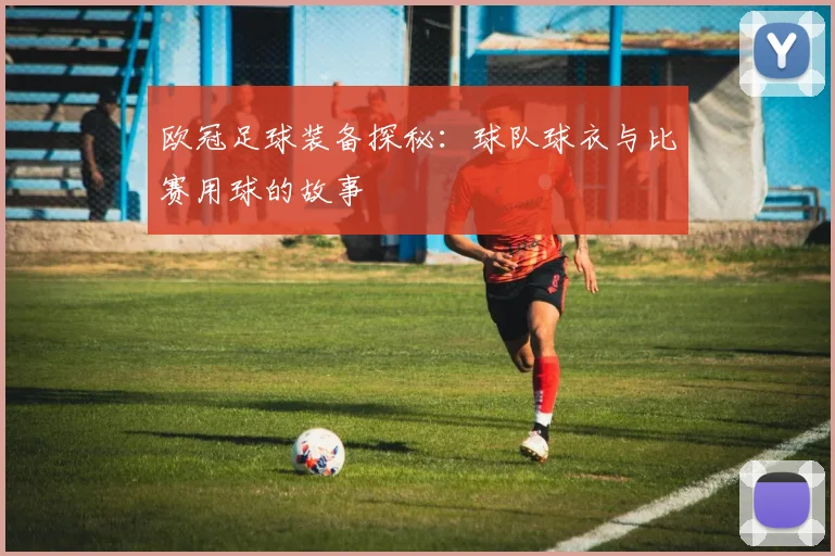 欧冠足球装备探秘：球队球衣与比赛用球的故事