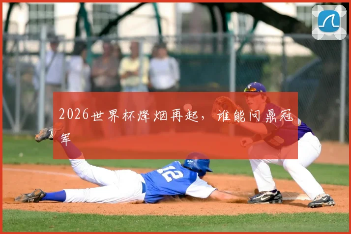 2026世界杯烽烟再起，谁能问鼎冠军
