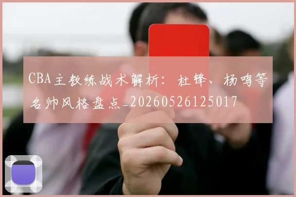 CBA主教练战术解析:杜锋、杨鸣等名帅风格盘点_20260526125017
