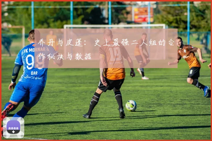 乔丹与皮蓬:史上最强二人组的合作秘诀与数据