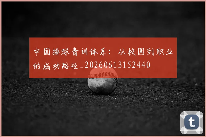 中国排球青训体系：从校园到职业的成功路径_20260613152440