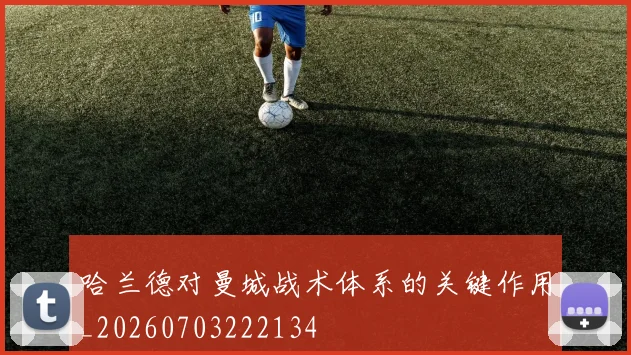 哈兰德对曼城战术体系的关键作用_20260703222134