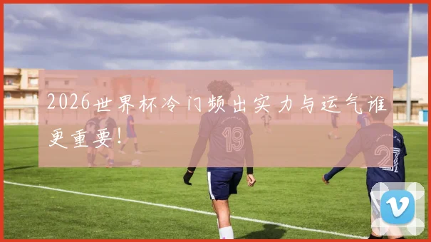 2026世界杯冷门频出实力与运气谁更重要!