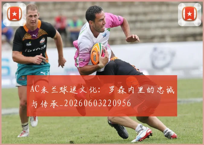 AC米兰球迷文化：罗森内里的忠诚与传承_20260603220956