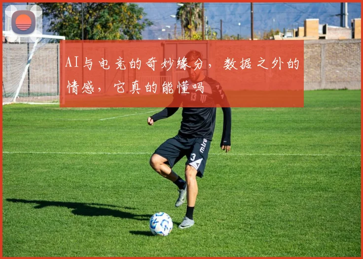AI与电竞的奇妙缘分,数据之外的情感,它真的能懂吗