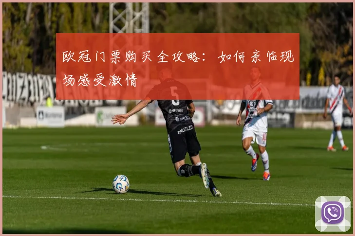 欧冠门票购买全攻略：如何亲临现场感受激情