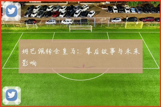 姆巴佩转会皇马：幕后故事与未来影响