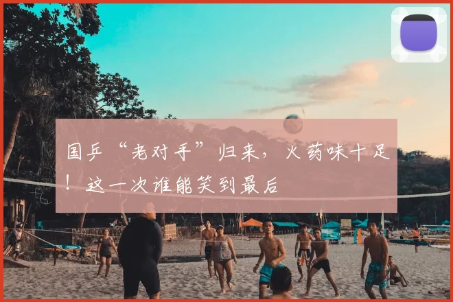 国乒“老对手”归来,火药味十足!这一次谁能笑到最后