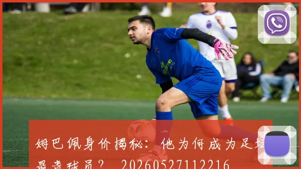 姆巴佩身价揭秘:他为何成为足坛最贵球员?_20260527112216