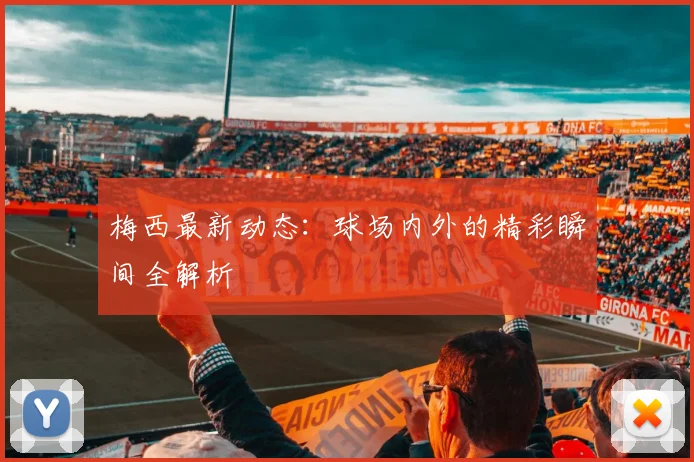 梅西最新动态:球场内外的精彩瞬间全解析