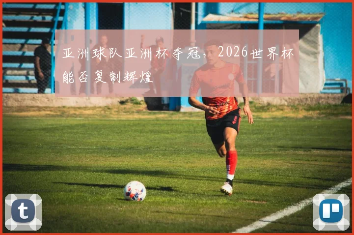 亚洲球队亚洲杯夺冠，2026世界杯能否复制辉煌