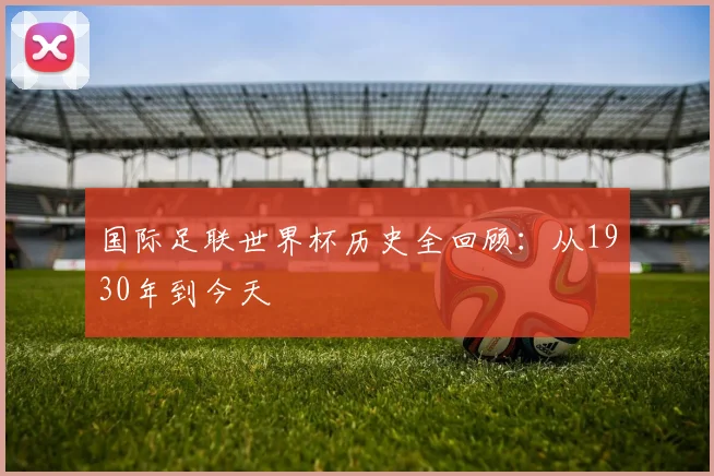 国际足联世界杯历史全回顾:从1930年到今天