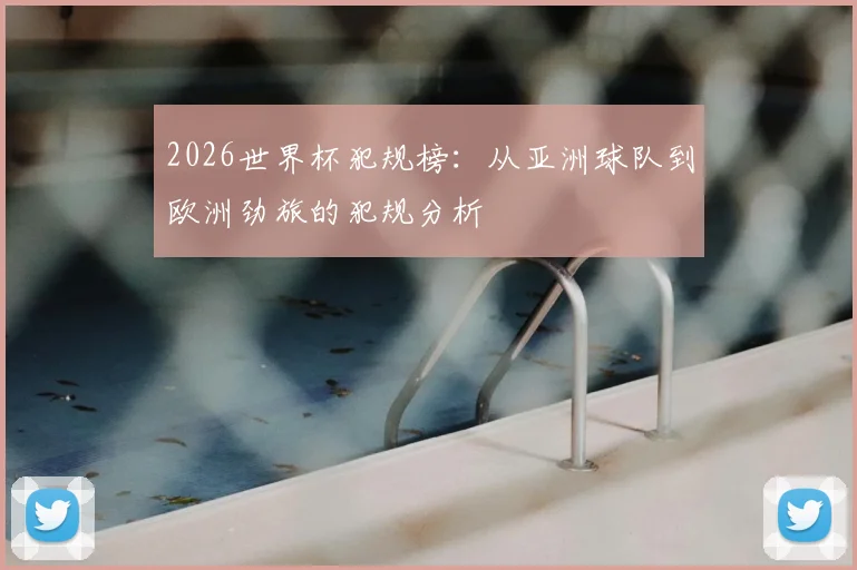 2026世界杯犯规榜:从亚洲球队到欧洲劲旅的犯规分析