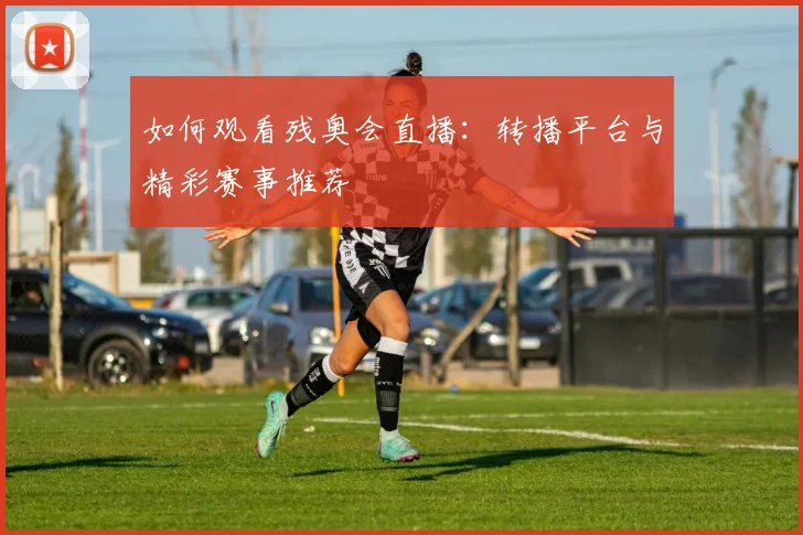 如何观看残奥会直播:转播平台与精彩赛事推荐